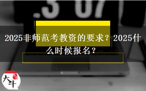 2025非师范考教资的要求？2025什么时候报名？