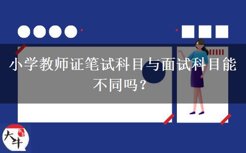 小学教师证笔试科目与面试科目能不同吗？